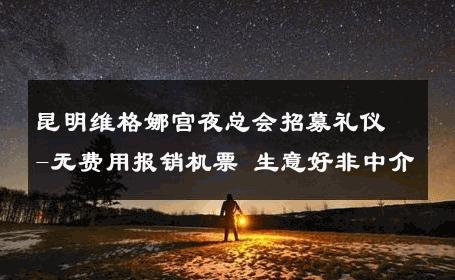 昆明维格娜宫夜总会招募礼仪-无费用报销机票 生意好非中介