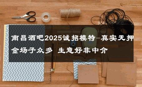 南昌酒吧2025诚招模特-真实无押金场子众多 生意好非中介