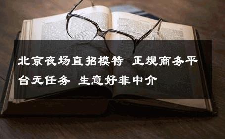 北京夜场直招模特-正规商务平台无任务 生意好非中介
