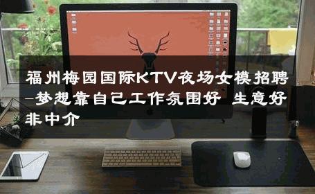 福州梅园国际KTV夜场女模招聘-梦想靠自己工作氛围好 生意好非中介
