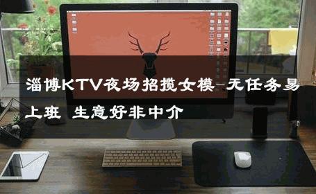 淄博KTV夜场招揽女模-无任务易上班 生意好非中介