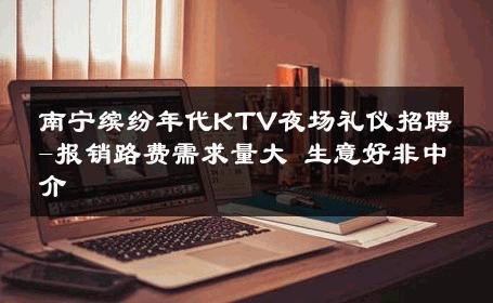 南宁缤纷年代KTV夜场礼仪招聘-报销路费需求量大 生意好非中介
