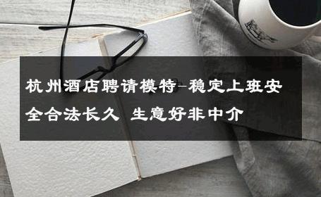 杭州酒店聘请模特-稳定上班安全合法长久 生意好非中介