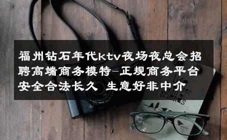 福州钻石年代ktv夜场夜总会招聘高端商务模特-正规商务平台安全合法长久 生意好非中介