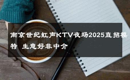 南京世纪虹声KTV夜场2025直招模特 生意好非中介