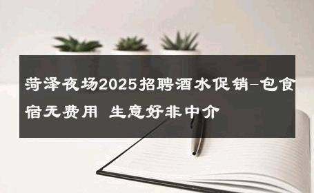 菏泽夜场2025招聘酒水促销-包食宿无费用 生意好非中介