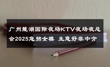 广州麓湖国际夜场KTV夜场夜总会2025急招女模 生意好非中介