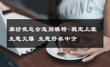 廊坊夜总会急招模特-稳定上班生意火爆 生意好非中介