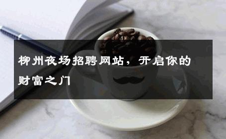 柳州夜场招聘网站，开启你的财富之门
