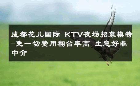 成都花儿国际 KTV夜场招募模特-免一切费用翻台率高 生意好非中介