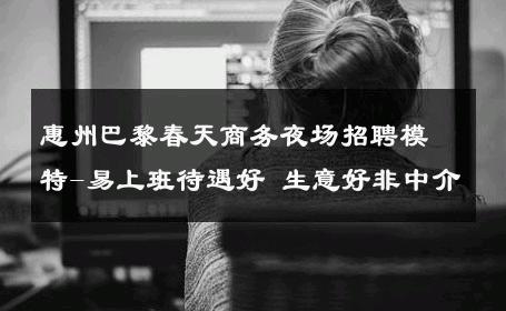 惠州巴黎春天商务夜场招聘模特-易上班待遇好 生意好非中介