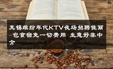 无锡缤纷年代KTV夜场招聘佳丽-包食宿免一切费用 生意好非中介