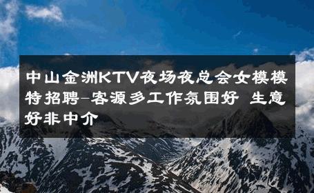 中山金洲KTV夜场夜总会女模模特招聘-客源多工作氛围好 生意好非中介