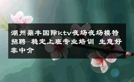 湖州鼎丰国际ktv夜场夜场模特招聘-稳定上班专业培训 生意好非中介