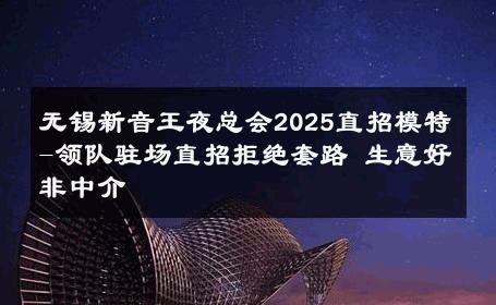 无锡新音王夜总会2025直招模特-领队驻场直招拒绝套路 生意好非中介