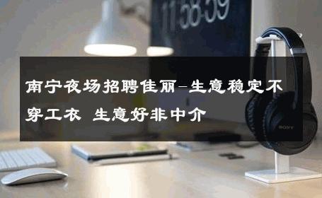 南宁夜场招聘佳丽-生意稳定不穿工衣 生意好非中介
