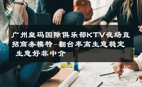 广州皇码国际俱乐部KTV夜场直招商务模特-翻台率高生意稳定 生意好非中介