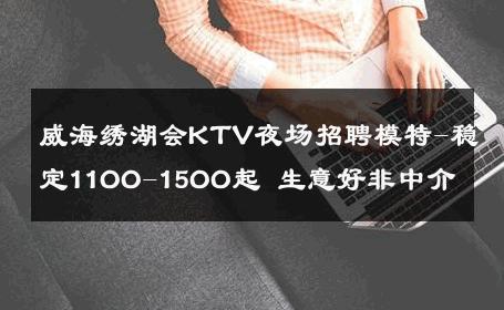 威海绣湖会KTV夜场招聘模特-稳定11OO-15OO起 生意好非中介