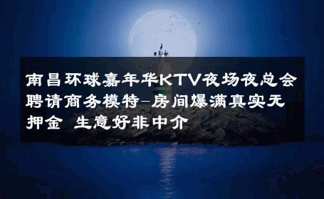 南昌环球嘉年华KTV夜场夜总会聘请商务模特-房间爆满真实无押金 生意好非中介