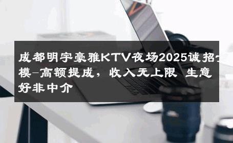 成都明宇豪雅KTV夜场2025诚招女模-高额提成，收入无上限 生意好非中介