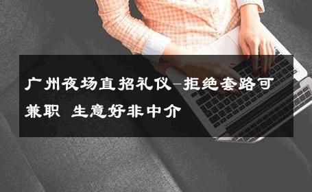 广州夜场直招礼仪-拒绝套路可兼职 生意好非中介