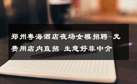 郑州粤海酒店夜场女模招聘-无费用店内直招 生意好非中介