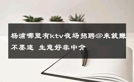 杨浦哪里有ktv夜场招聘@来就赚不墨迹 生意好非中介