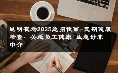 昆明夜场2025急招佳丽-定期健康检查，关爱员工健康 生意好非中介
