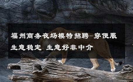 福州商务夜场模特招聘-穿便服生意稳定 生意好非中介