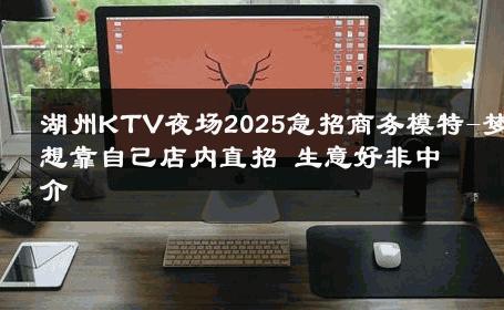 湖州KTV夜场2025急招商务模特-梦想靠自己店内直招 生意好非中介