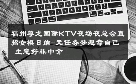 福州尊龙国际KTV夜场夜总会直招女模日结-无任务梦想靠自己 生意好非中介