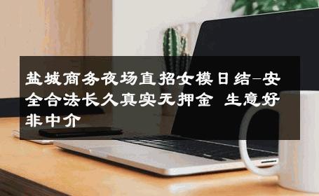 盐城商务夜场直招女模日结-安全合法长久真实无押金 生意好非中介
