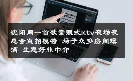 沈阳同一首歌量贩式ktv夜场夜总会直招模特-场子众多房间爆满 生意好非中介