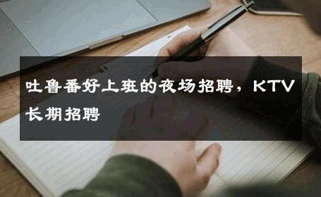 吐鲁番好上班的夜场招聘，KTV长期招聘