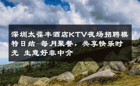 深圳太葆丰酒店KTV夜场招聘模特日结-每月聚餐，共享快乐时光 生意好非中介