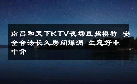 南昌和天下KTV夜场直招模特-安全合法长久房间爆满 生意好非中介