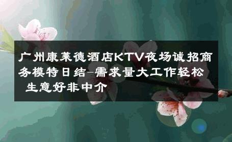 广州康莱德酒店KTV夜场诚招商务模特日结-需求量大工作轻松 生意好非中介