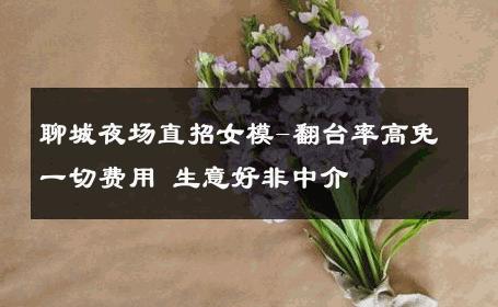 聊城夜场直招女模-翻台率高免一切费用 生意好非中介