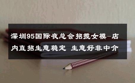 深圳95国际夜总会招揽女模-店内直招生意稳定 生意好非中介