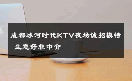 成都冰河时代KTV夜场诚招模特 生意好非中介