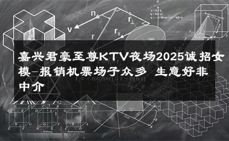 嘉兴君豪至尊KTV夜场2025诚招女模-报销机票场子众多 生意好非中介