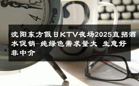 沈阳东方假日KTV夜场2025直招酒水促销-纯绿色需求量大 生意好非中介