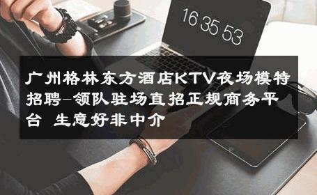 广州格林东方酒店KTV夜场模特招聘-领队驻场直招正规商务平台 生意好非中介