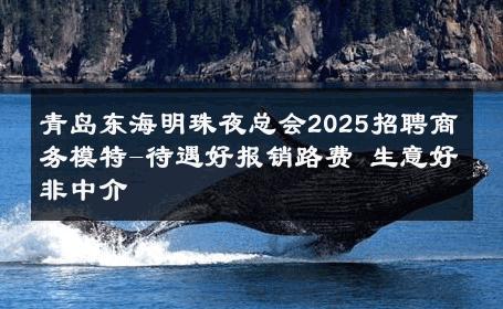 青岛东海明珠夜总会2025招聘商务模特-待遇好报销路费 生意好非中介