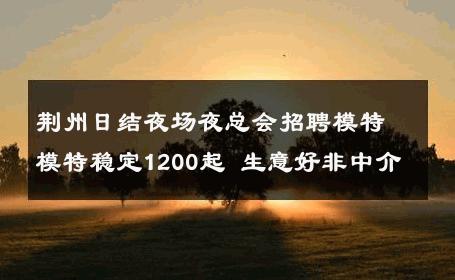 荆州日结夜场夜总会招聘模特模特稳定1200起 生意好非中介