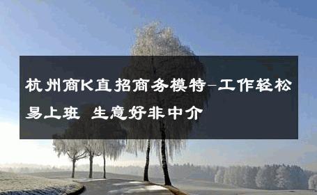 杭州商K直招商务模特-工作轻松易上班 生意好非中介