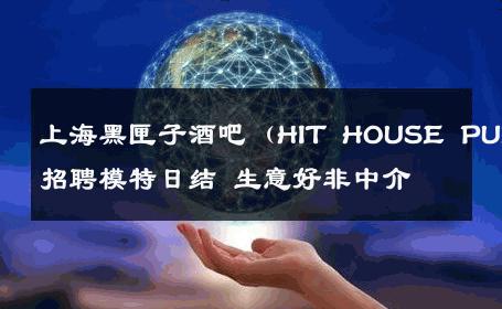 上海黑匣子酒吧（HIT HOUSE PUB）招聘模特日结 生意好非中介