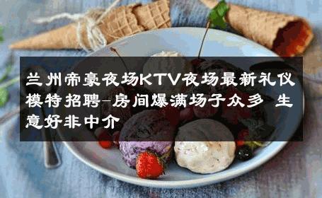 兰州帝豪夜场KTV夜场最新礼仪模特招聘-房间爆满场子众多 生意好非中介