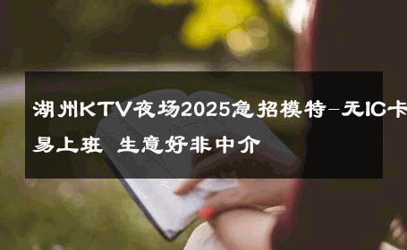 湖州KTV夜场2025急招模特-无IC卡易上班 生意好非中介