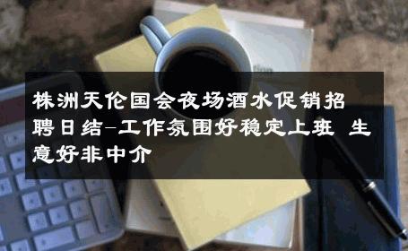 株洲天伦国会夜场酒水促销招聘日结-工作氛围好稳定上班 生意好非中介